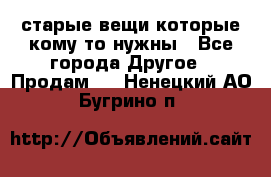 старые вещи которые кому то нужны - Все города Другое » Продам   . Ненецкий АО,Бугрино п.